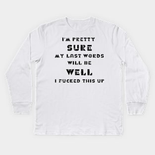 I'm pretty sure my last words will be well i fucked this up Kids Long Sleeve T-Shirt